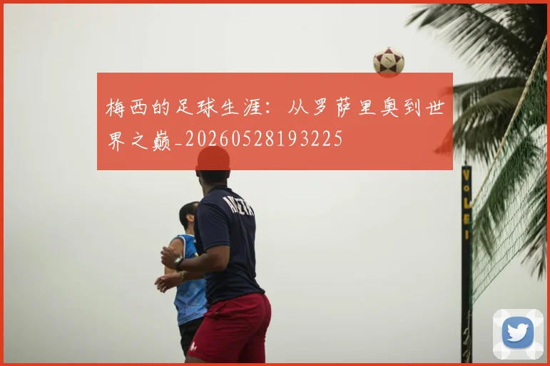 梅西的足球生涯:从罗萨里奥到世界之巅_20260528193225