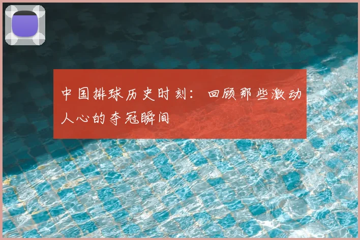 中国排球历史时刻:回顾那些激动人心的夺冠瞬间