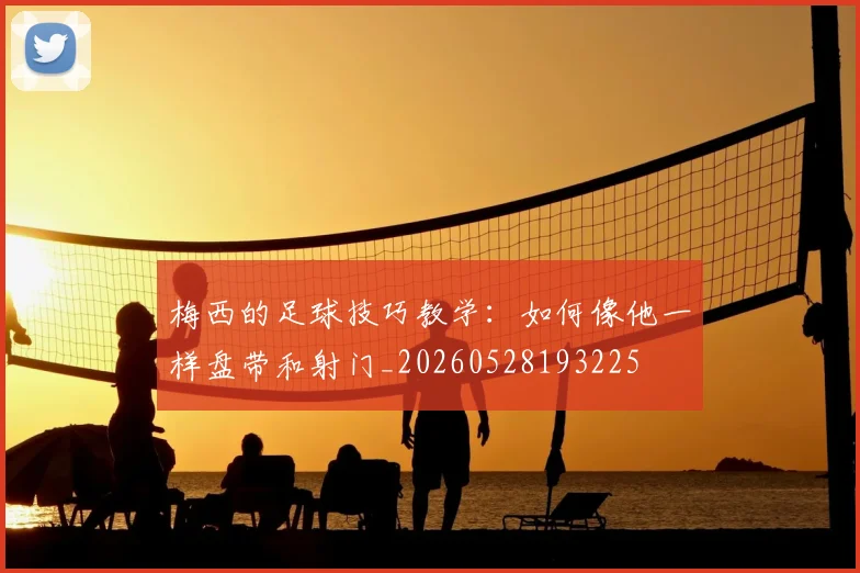 梅西的足球技巧教学：如何像他一样盘带和射门_20260528193225