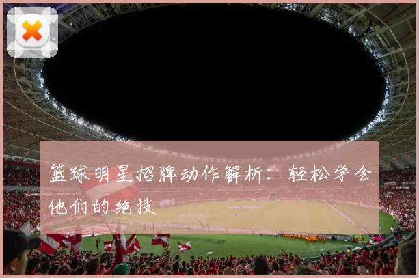 篮球明星招牌动作解析：轻松学会他们的绝技